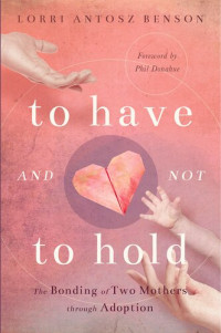 Lorri Antosz Benson — To Have and Not to Hold: The Bonding of Two Mothers through Adoption