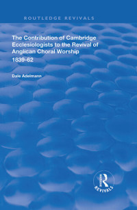 Dale Adelmann — The Contribution of Cambridge Ecclesiologists to the Revival of Anglican Choral Worship, 1839-62