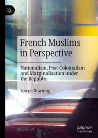 Joseph Downing — French Muslims in Perspective: Nationalism, Post-Colonialism and Marginalisation under the Republic
