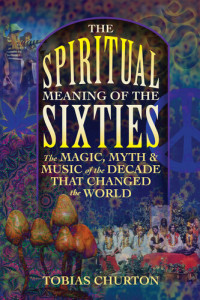 Tobias Churton — The Spiritual Meaning of the Sixties: The Magic, Myth, and Music of the Decade That Changed the World