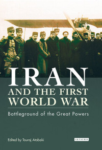 Touraj Atabaki — Iran and the First World War: Battleground of the Great Powers