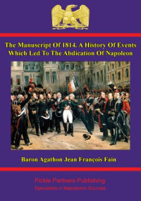 Baron Agathon-Jean-François Fain — The Manuscript of 1814: A History of Events Which Led to the Abdication of Napoleon Written at the Command of the Emperor