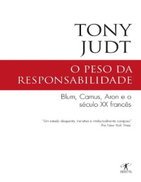Tony Judt — O Peso da Responsabilidade: Blum, Camus, Aron e o Século Xx Francês