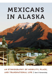 Sara Komarnisky — Mexicans in Alaska: An Ethnography of Mobility, Place, and Transnational Life