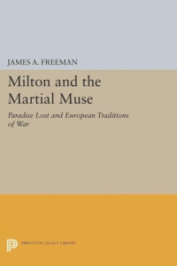 James A. Freeman — Milton and the Martial Muse: Paradise Lost and European Traditions of War
