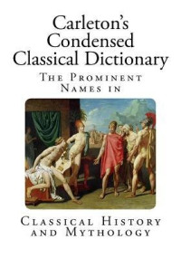 George W. Carleton — Carleton's Condensed Classical Dictionary: The Prominent Names in Classical History and Mythology 9781517031114