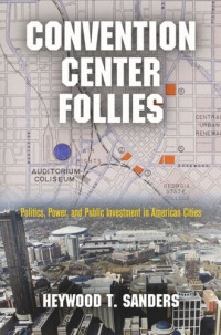 Heywood T. Sanders — Convention Center Follies: Politics, Power, and Public Investment in American Cities