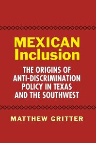 Matthew Gritter — Mexican Inclusion : The Origins of Anti-Discrimination Policy in Texas and the Southwest