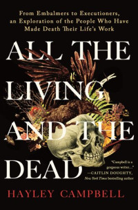 Hayley Campbell — All the Living and the Dead: From Embalmers to Executioners, an Exploration of the People Who Have Made Death Their Life's Work