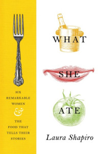 Shapiro, Laura — What she ate: six remarkable women and the food that tells their stories