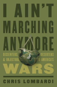 Chris Lombardi — I Ain’t Marching Anymore: Dissenters, Deserters, and Objectors to America’s Wars