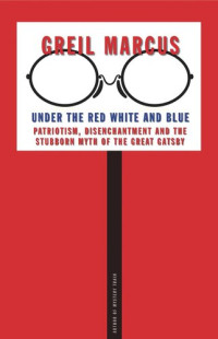 Greil Marcus — Under the Red White and Blue: Patriotism, Disenchantment and the Stubborn Myth of the Great Gatsby