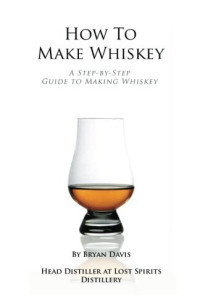 Bryan A Davis — How To Make Whiskey: A Step-by-Step Guide to Making Whiskey