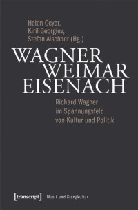 Helen Geyer, Kiril Georgiev, Stefan Alschner — Wagner - Weimar - Eisenach. Richard Wagner im Spannungsfeld von Kultur und Politik