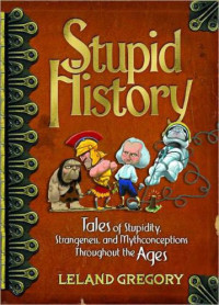 Gregory, Leland — Stupid History: Tales of Stupidity, Strangeness, and Mythconceptions Throughout the Ages