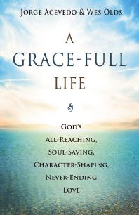 Wes Olds; Jorge Acevedo — A Grace-Full Life : God's All-Reaching, Soul-Saving, Character-Shaping, Never-Ending Love