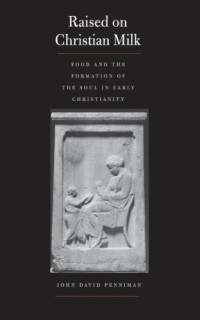 Penniman, John David — Raised on Christian Milk: Food and the Formation of the Soul in Early Christianity