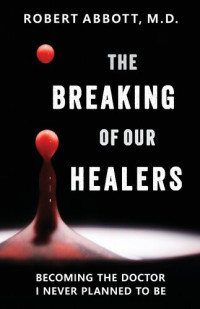 Robert Abbott — The Breaking of Our Healers: Becoming the Doctor I Never Planned to Be