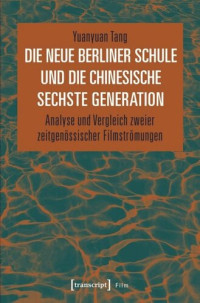 Yuanyuan Tang — Die Neue Berliner Schule und die chinesische Sechste Generation: Analyse und Vergleich zweier zeitgenössischer Filmströmungen