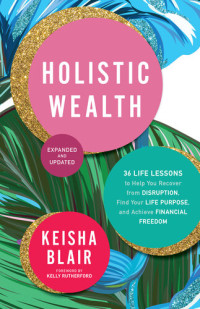 Keisha Blair — Holistic Wealth (Expanded and Updated): 36 Life Lessons to Help You Recover from Disruption, Find Your Life Purpose, and Achieve Financial Freedom