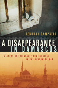 Campbell, Deborah;Mahmood, Ahlam A — A disappearance in Damascus: a story of friendship and survival in the shadow of war