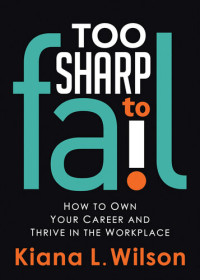 Kiana L. Wilson — Too Sharp to Fail: How to Own Your Career and Thrive in the Workplace