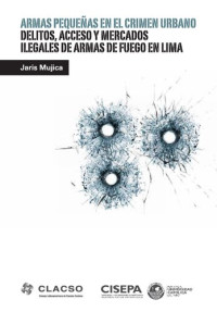 Jaris Mujica — Armas pequeñas en el crimen urbano: delitos, acceso y mercados ilegales de armas de fuego en Lima.