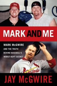 Jay McGwire — Mark and Me : Mark McGwire and the Truth Behind Baseball's Worst-Kept Secret