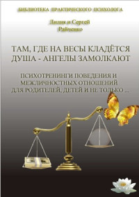 Лилия Райченко, Сергей Райченко — Там, где на весы кладется Душа - Ангелы замолкают. Психотренинги поведения и межличностных отношений для родителей, детей и не только