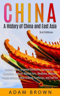 Adam Brown — China: A History of China and East Asia (Ancient China, Imperial Dynasties, Communism, Capitalism, Culture, Martial Arts, Medicine, Military, People including Mao Zedong, and Confucius)