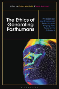 Calum MacKellar; Calum MacKellar (editors) — The Ethics of Generating Posthumans: Philosophical and Theological Reflections on Bringing New Persons into Existence