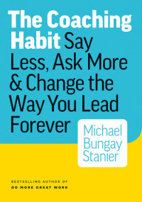 Michael Bungay Stanier — The Coaching Habit. Say Less, Ask More & Change the Way You Lead Forever