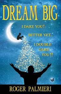 Roger Palmieri — Dream Big : I Dare You! Better yet . . . I Double Dare You!!