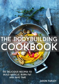 Farley, Jason — The Bodybuilding Cookbook: 100 Delicious Recipes To Build Muscle, Burn Fat And Save Time