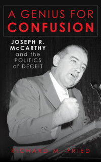 Richard M. Fried — A Genius for Confusion: Joseph R. McCarthy and the Politics of Deceit