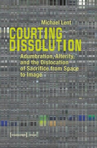 Michael Lent — Courting Dissolution: Adumbration, Alterity, and the Dislocation of Sacrifice from Space to Image