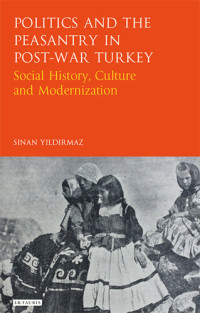 Sinan Yildirmaz — Politics and the Peasantry in Post-War Turkey: Social History, Culture and Modernization