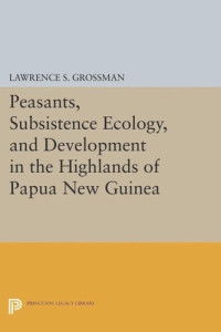 Lawrence S. Grossman — Peasants, Subsistence Ecology, and Development in the Highlands of Papua New Guinea
