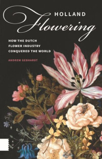 Andrew Gebhardt — Holland Flowering: How the Dutch Flower Industry Conquered the World