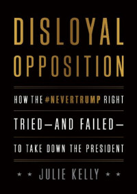 Julie Kelly — Disloyal Opposition; How the NeverTrump Right Tried—And Failed—To Take Down the President rev ed