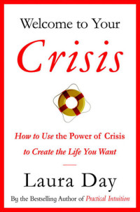 Laura Day — Welcome to Your Crisis: How to Use the Power of Crisis to Create the Life You Want