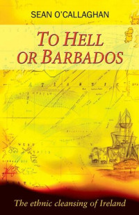 Sean O'Callaghan — To Hell or Barbados: The Ethnic Cleansing of Ireland