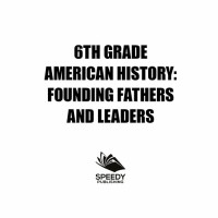 Speedy Publishing — 6th Grade American History: Founding Fathers and Leaders: American Revolution Kids Sixth Grade Books