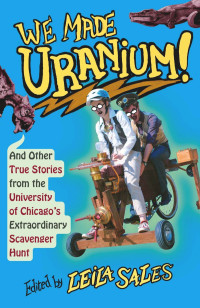 Leila Sales — We Made Uranium!: And Other True Stories from the University of Chicago's Extraordinary Scavenger Hunt