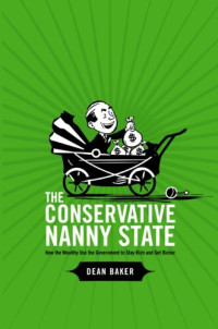 Dean Baker — The Conservative Nanny State: How the Wealthy Use the Government to Stay Rich and Get Richer