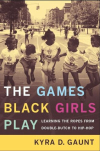 Kyra D. Gaunt — The Games Black Girls Play: Learning the Ropes from Double-Dutch to Hip-Hop
