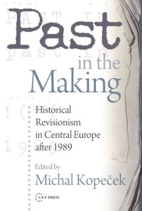 Michal Kopeček (editor) — Past in the Making: Historical Revisionism in Central Europe After 1989
