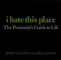 Jimmy Fallon; Gloria Fallon — I Hate This Place: The Pessimist's Guide to Life