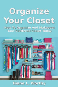 Diane L Worthy — Organize Your Closet: How To Organize Your Cluttered Closet Today