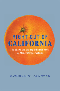 Olmsted, Kathryn S — Right out of California: the 1930s and the big business roots of modern conservatism